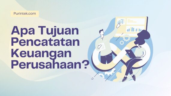 Apa Tujuan Pencatatan Keuangan Perusahaan? Pahami Dampak Signifikannya!