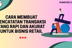 Cara Membuat Pencatatan Transaksi yang Rapi dan Akurat untuk Bisnis Retail