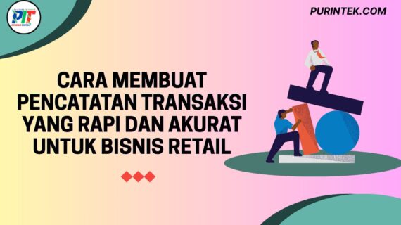Cara Membuat Pencatatan Transaksi yang Rapi dan Akurat untuk Bisnis Retail